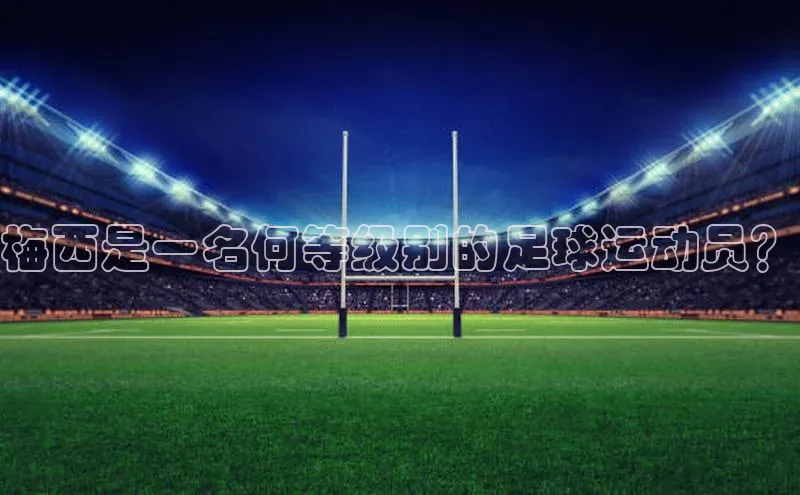 williamhill网页版登录入口小米梅西是一名何等级别的足球运动员？