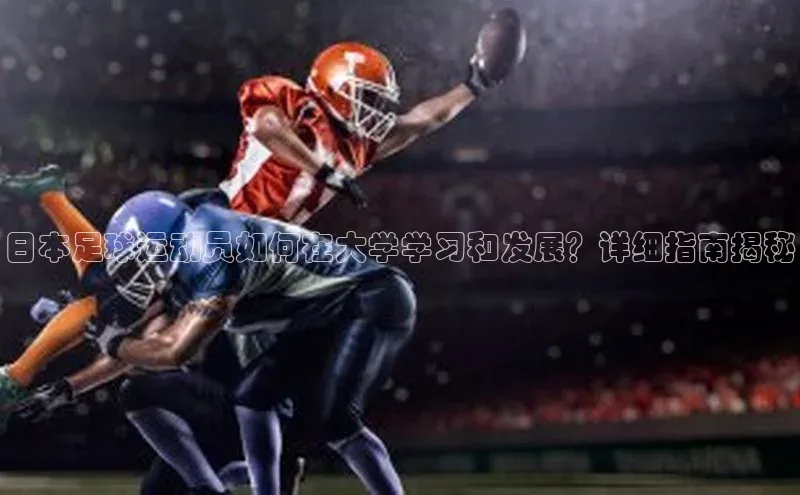 威廉希尔体育登录入口彩讯股份日本足球运动员如何在大学学习和发展？详细指南揭秘