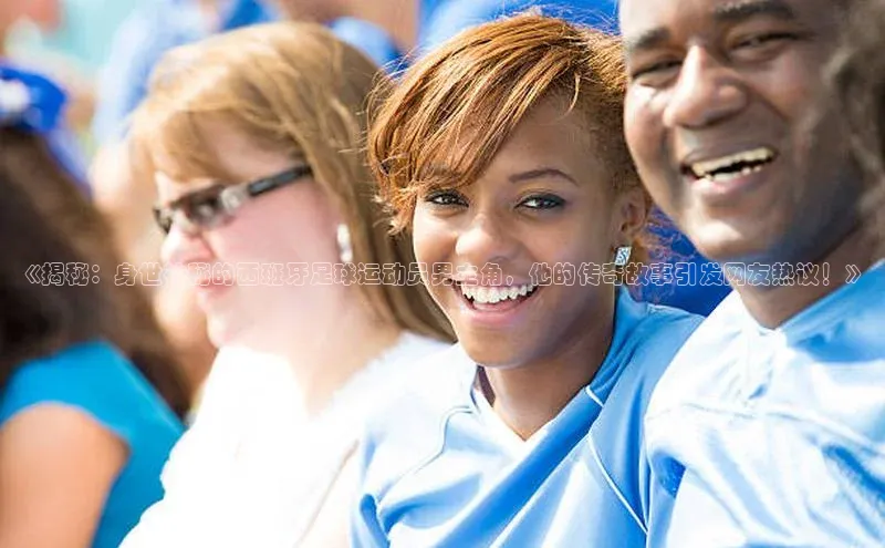 williamhill威廉希尔官网巴美列捷福《揭秘：身世神秘的西班牙足球运动员男主角，他的传奇故事引发网友热议！》