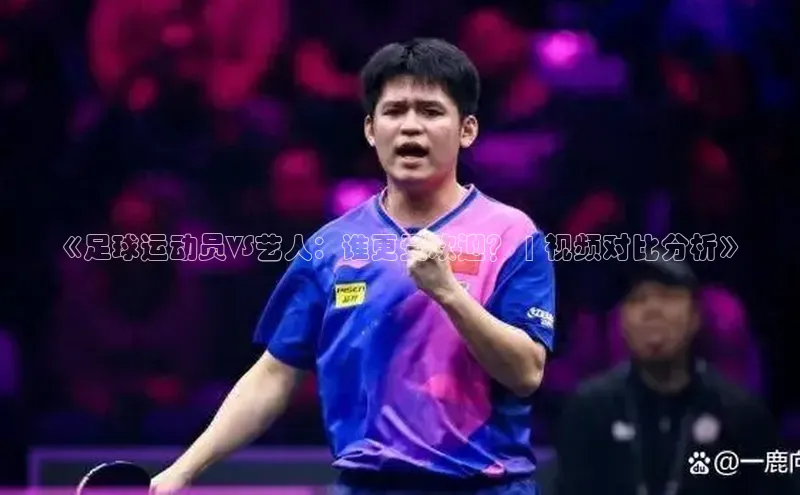 williamhill体育登录入口百度学术《足球运动员VS艺人：谁更受欢迎？ | 视频对比分析》