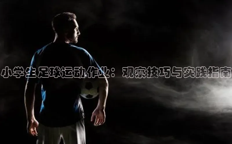 威廉希尔中文网站视觉中国小学生足球运动作业：观察技巧与实践指南