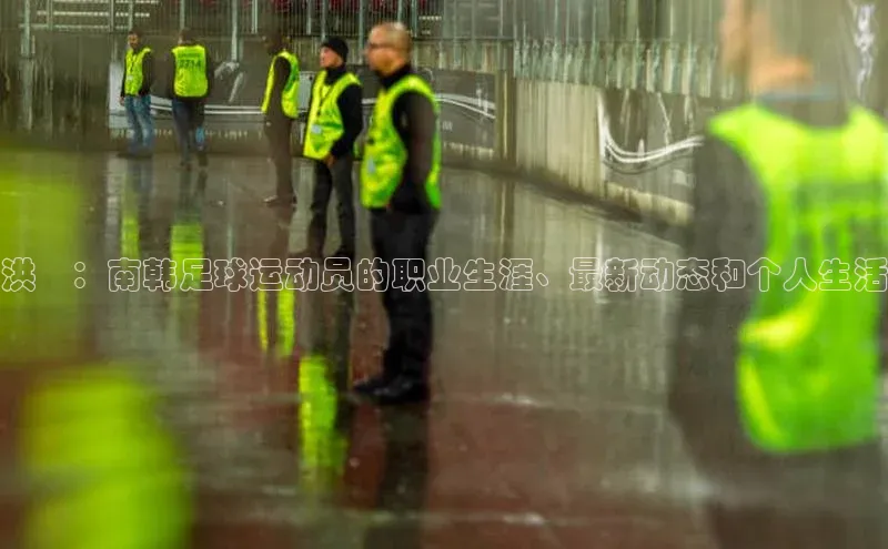 威廉希尔中文网站平台百度教育洪喆：南韩足球运动员的职业生涯、最新动态和个人生活