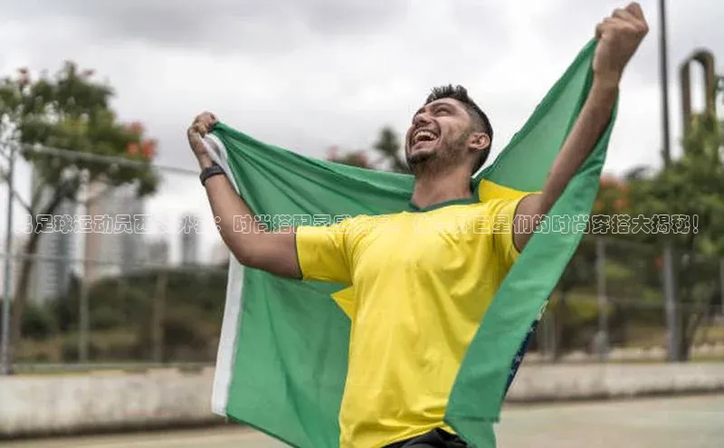 威廉希尔体育百度信誉男足球运动员西装外套：时尚搭配灵感分享，体育界巨星们的时尚穿搭大揭秘！