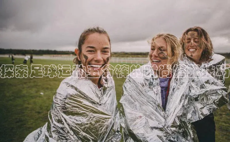 威廉希尔体育登录入口百度人工翻译探索足球运动五分裤的时尚搭配技巧