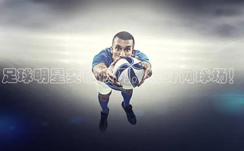 威廉希尔WilliamHill官方网站ARGA公司足球明星突破惯例，现身网球场！