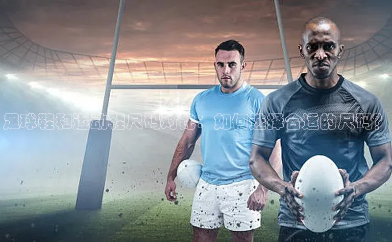 威廉希尔体育路畅科技足球鞋和运动鞋尺码对比：如何选择合适的尺码？