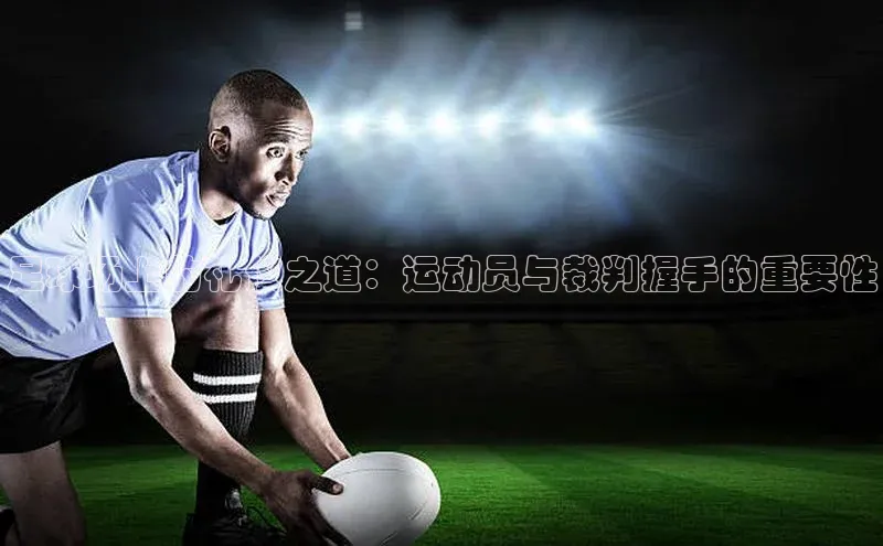 williamhill英国威廉希尔华扬联众足球场上的礼仪之道：运动员与裁判握手的重要性