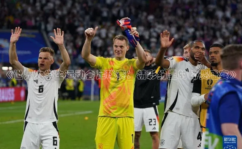 威廉希尔足球数据百度安全社区《世界大学生运动会足球赛：精彩纷呈的比赛盛宴》