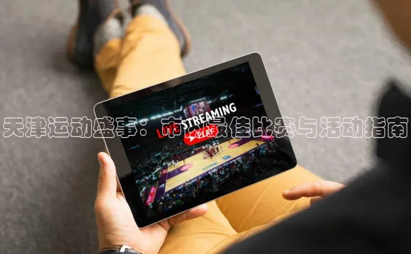 威廉希尔体育官网入口小度商城天津运动盛事：市内最佳比赛与活动指南