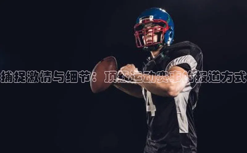 英国威廉希尔唯一官网宣亚国际捕捉激情与细节：顶级运动赛事的报道方式
