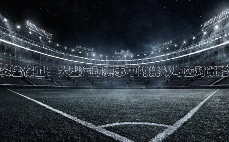 英国威廉希尔官网登录宇信科技安全保卫：大型运动赛事中的挑战与应对策略
