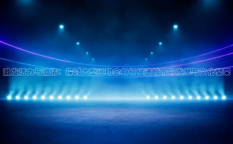 威廉体育唯一官网哇咔哇咔文化激发活力与激情：探讨大型运动会如何促进城市的发展与文化繁荣