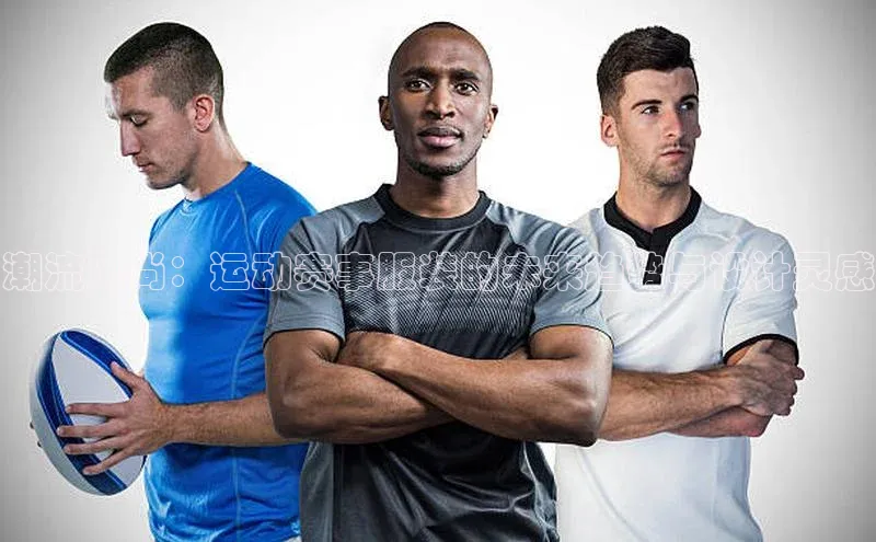 williamhill中国官方网站百度网盘潮流风尚：运动赛事服装的未来趋势与设计灵感