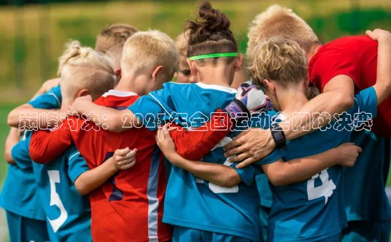 威廉希尔官网数据如流巅峰对决：2023年全国运动会网球决赛