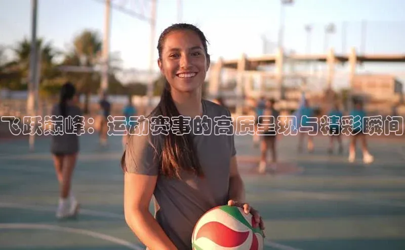 飞跃巅峰：运动赛事的高质呈现与精彩瞬间