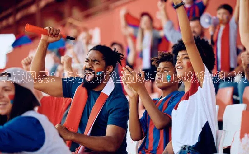 电竞风暴：电子竞技运动赛事的现场精彩瞬间