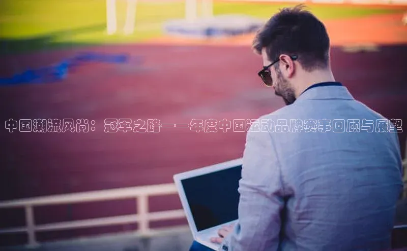 中国潮流风尚：冠军之路——年度中国运动品牌赛事回顾与展望