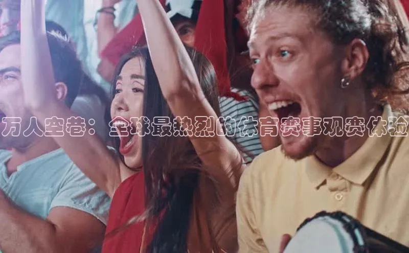 万人空巷：全球最热烈的体育赛事观赛体验
