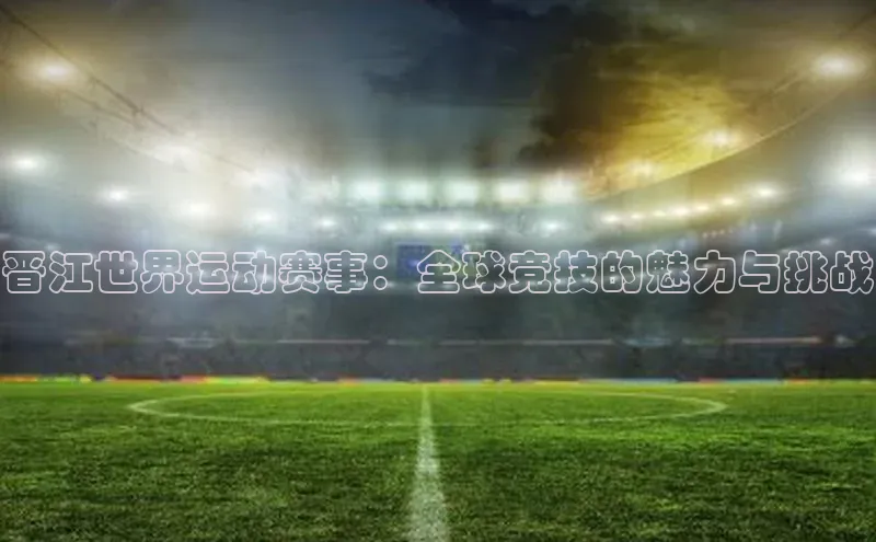 晋江世界运动赛事：全球竞技的魅力与挑战