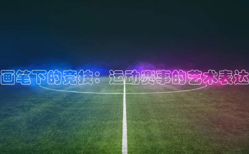 画笔下的竞技：运动赛事的艺术表达