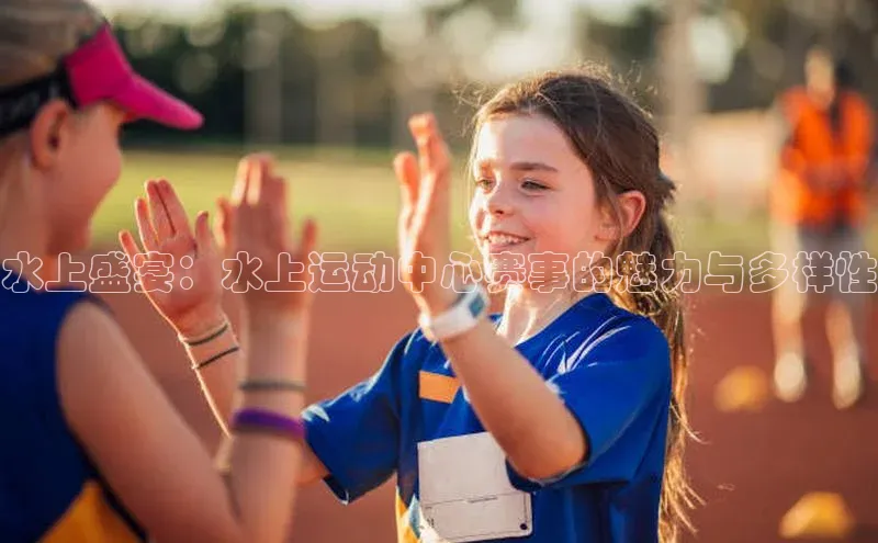 水上盛宴：水上运动中心赛事的魅力与多样性