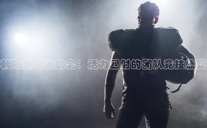 朝阳趣味运动会：活力四射的团队竞技盛宴