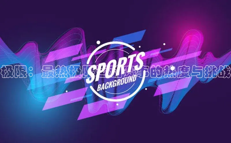 极限：最热极限运动赛事的热度与挑战