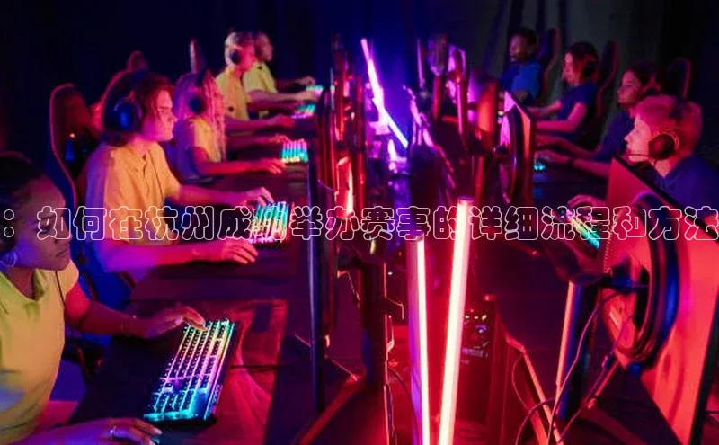 ：如何在杭州成功举办赛事的详细流程和方法