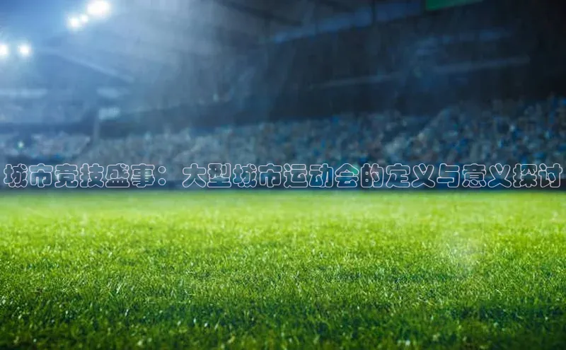 城市竞技盛事：大型城市运动会的定义与意义探讨