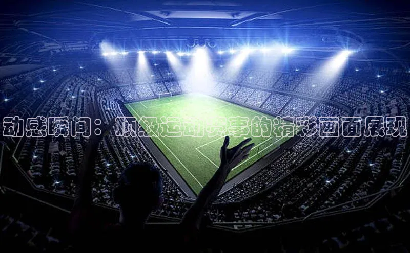 动感瞬间：顶级运动赛事的精彩画面展现