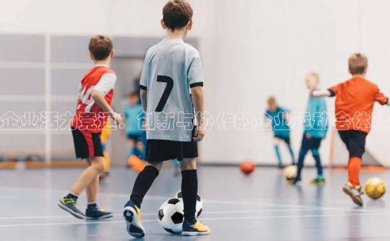 企业活力竞速：创新与协作的企业运动会体验