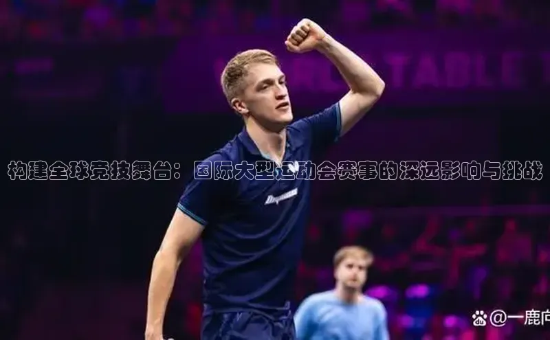 构建全球竞技舞台：国际大型运动会赛事的深远影响与挑战