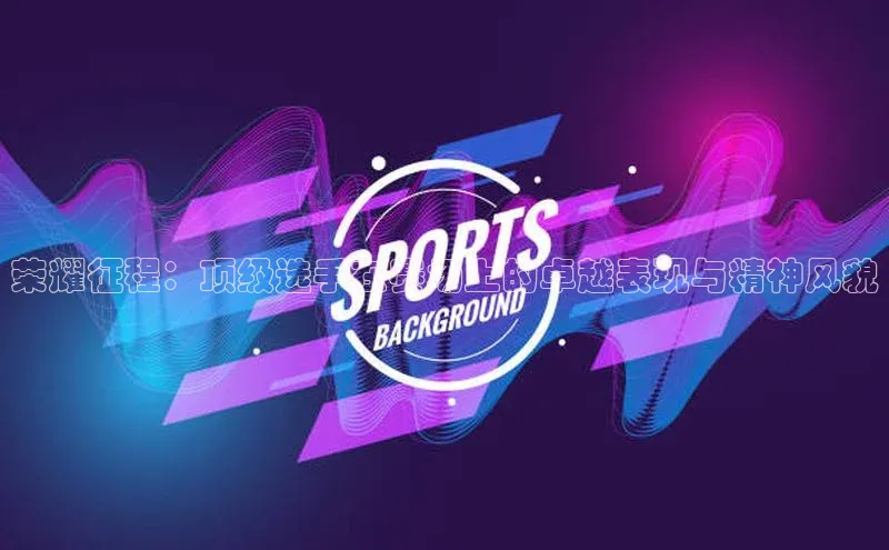 荣耀征程：顶级选手在赛场上的卓越表现与精神风貌