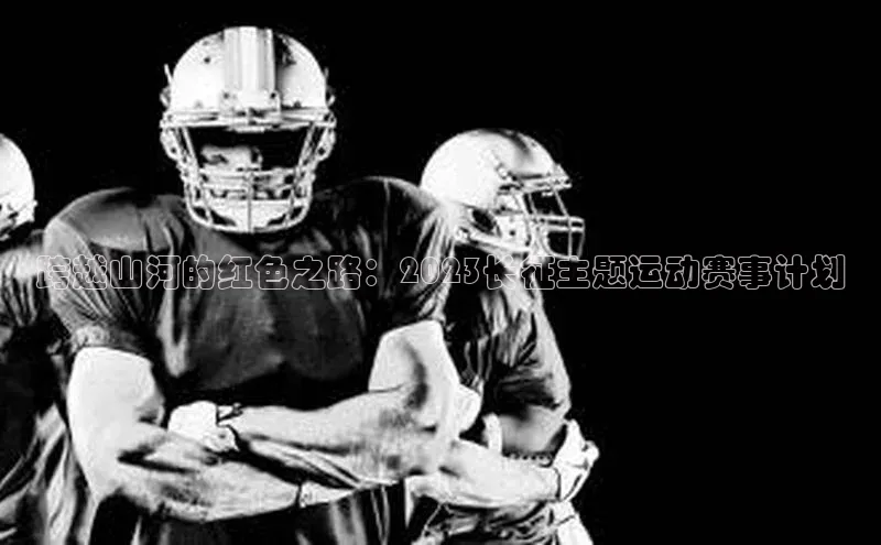 跨越山河的红色之路：2023长征主题运动赛事计划