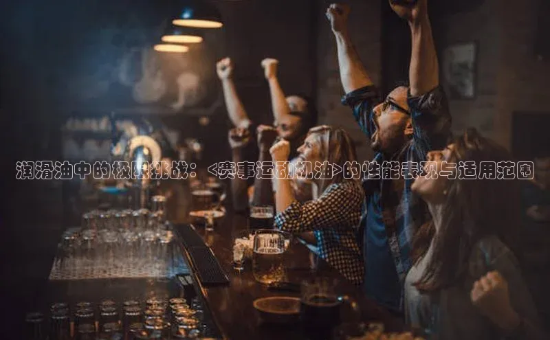 润滑油中的极限挑战：<赛事运动机油>的性能表现与适用范围