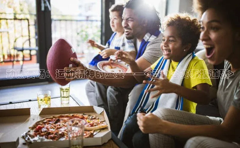 动感赛场：运动精神的盛宴——<运动会赛事报道稿>