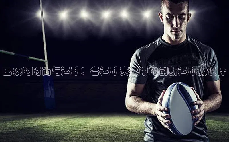 巴黎的时尚与运动：各运动赛事中的创新运动服设计