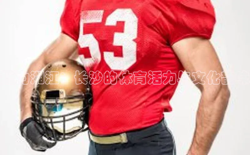 魅力湘江：长沙的体育活力与文化韵味