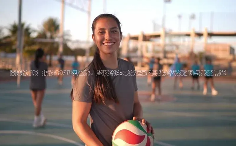 南美劲旅：探讨2023年足球、篮球等主要类运动赛事的精彩瞬间与未来展望