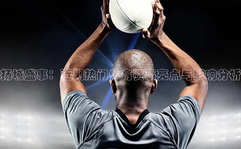 扬城盛事：近期热门体育赛事亮点与影响分析