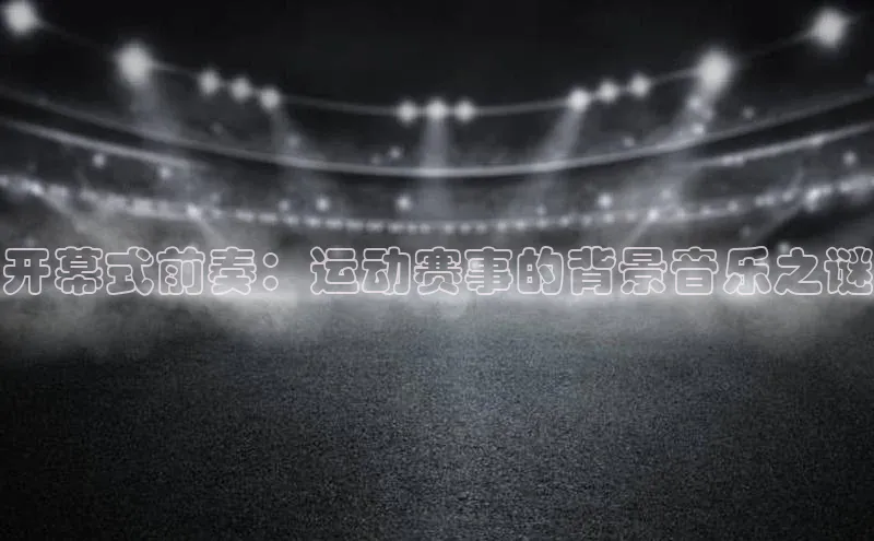 开幕式前奏：运动赛事的背景音乐之谜