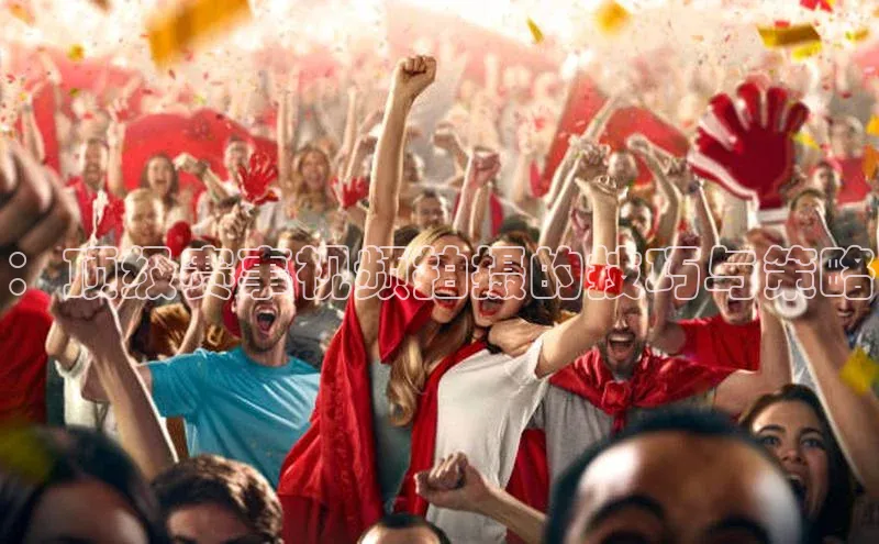 ：顶级赛事视频拍摄的技巧与策略