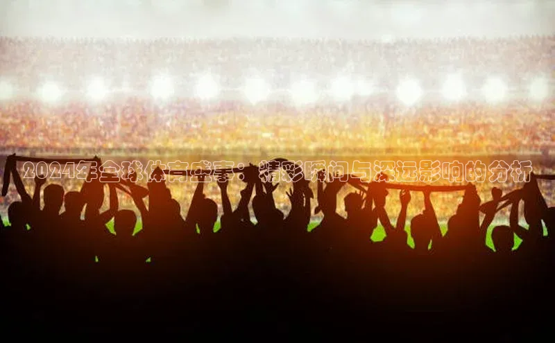 2024年全球体育盛事：精彩瞬间与深远影响的分析