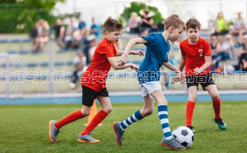 韵律与激情：各类运动赛事背后的音乐故事