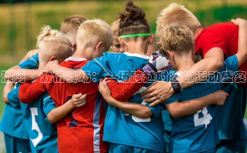 混剪·激情赛场：一场跨越时空的运动盛宴