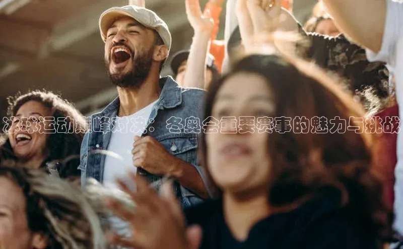 冰球运动巅峰对决：冬奥会重要赛事的魅力与挑战