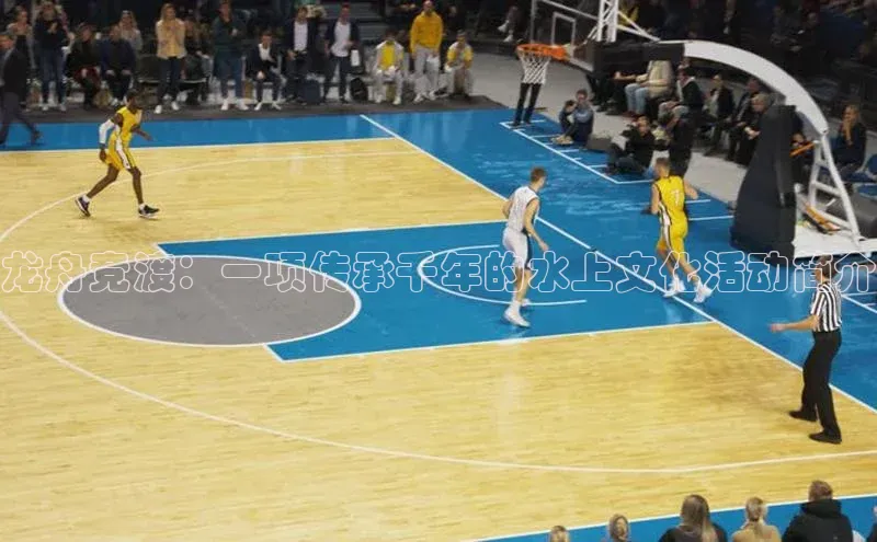 龙舟竞渡：一项传承千年的水上文化活动简介